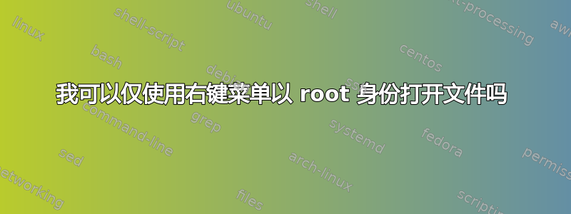 我可以仅使用右键菜单以 root 身份打开文件吗