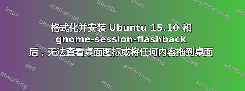 格式化并安装 Ubuntu 15.10 和 gnome-session-flashback 后，无法查看桌面图标或将任何内容拖到桌面