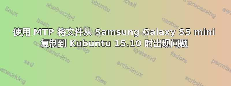 使用 MTP 将文件从 Samsung Galaxy S5 mini 复制到 Kubuntu 15.10 时出现问题