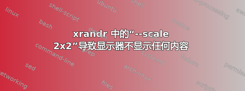 xrandr 中的“--scale 2x2”导致显示器不显示任何内容