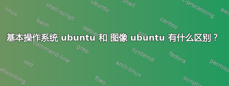 基本操作系统 ubuntu 和 图像 ubuntu 有什么区别？