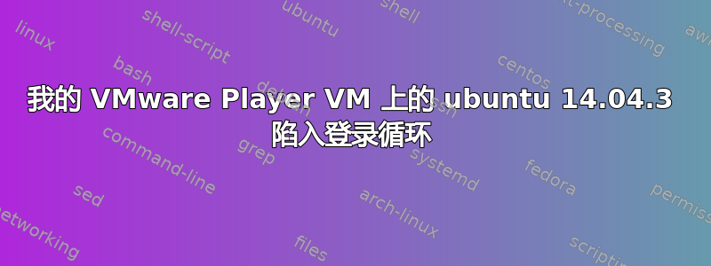 我的 VMware Player VM 上的 ubuntu 14.04.3 陷入登录循环