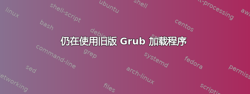 仍在使用旧版 Grub 加载程序