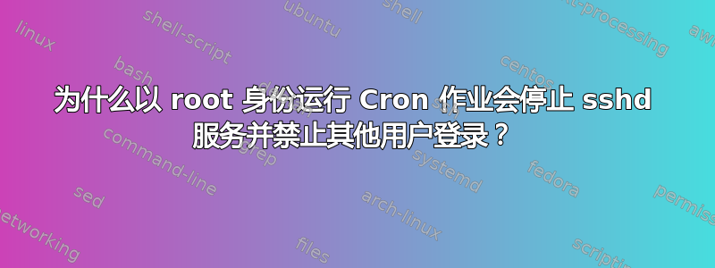 为什么以 root 身份运行 Cron 作业会停止 sshd 服务并禁止其他用户登录？