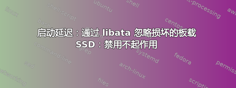 启动延迟：通过 libata 忽略损坏的板载 SSD：禁用不起作用