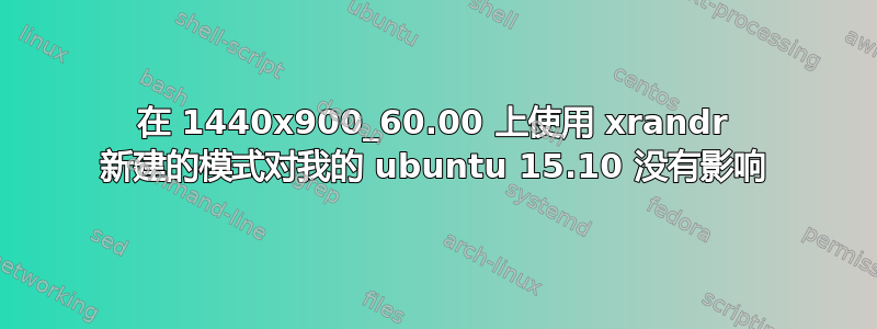 在 1440x900_60.00 上使用 xrandr 新建的模式对我的 ubuntu 15.10 没有影响