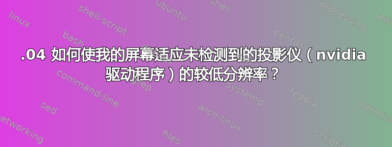 14.04 如何使我的屏幕适应未检测到的投影仪（nvidia 驱动程序）的较低分辨率？