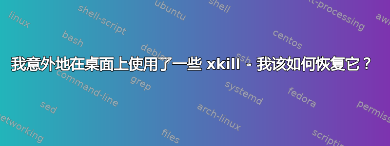 我意外地在桌面上使用了一些 xkill - 我该如何恢复它？