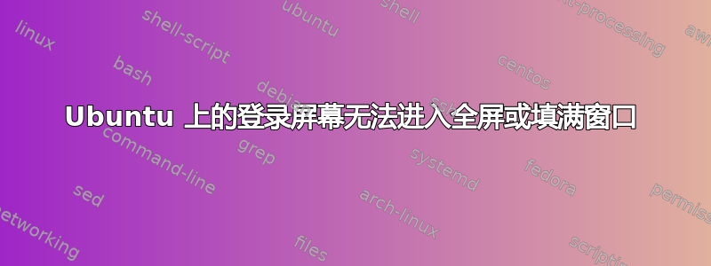 Ubuntu 上的登录屏幕无法进入全屏或填满窗口