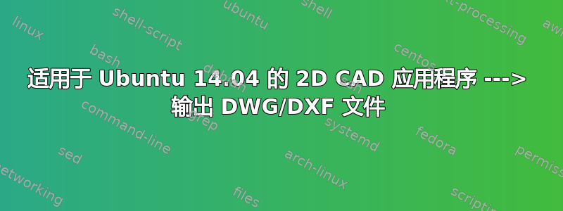 适用于 Ubuntu 14.04 的 2D CAD 应用程序 ---> 输出 DWG/DXF 文件