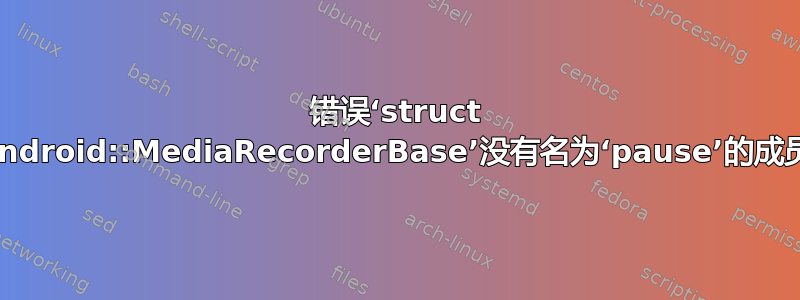 错误‘struct android::MediaRecorderBase’没有名为‘pause’的成员