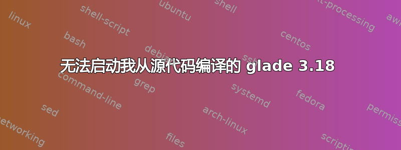 无法启动我从源代码编译的 glade 3.18