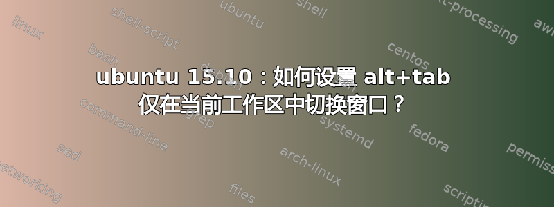 ubuntu 15.10：如何设置 alt+tab 仅在当前工作区中切换窗口？