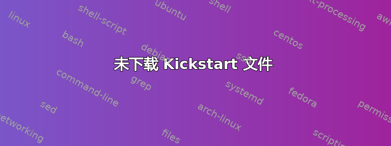 未下载 Kickstart 文件