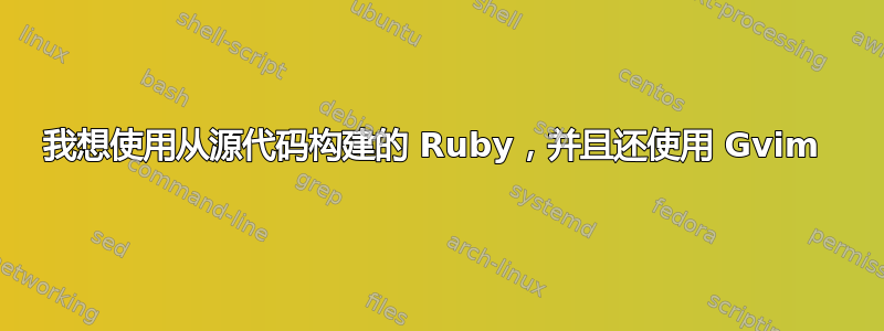 我想使用从源代码构建的 Ruby，并且还使用 Gvim 