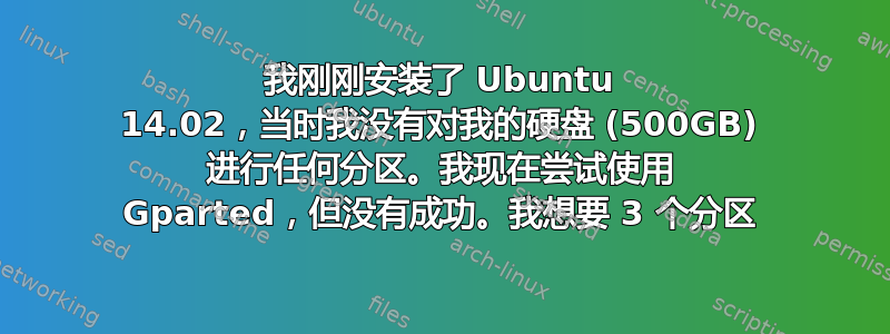 我刚刚安装了 Ubuntu 14.02，当时我没有对我的硬盘 (500GB) 进行任何分区。我现在尝试使用 Gparted，但没有成功。我想要 3 个分区