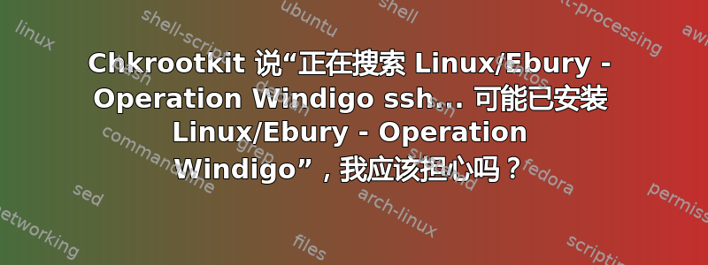 Chkrootkit 说“正在搜索 Linux/Ebury - Operation Windigo ssh... 可能已安装 Linux/Ebury - Operation Windigo”，我应该担心吗？