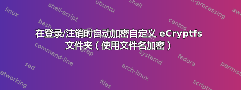 在登录/注销时自动加密自定义 eCryptfs 文件夹（使用文件名加密）