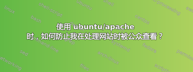 使用 ubuntu/apache 时，如何防止我在处理网站时被公众查看？