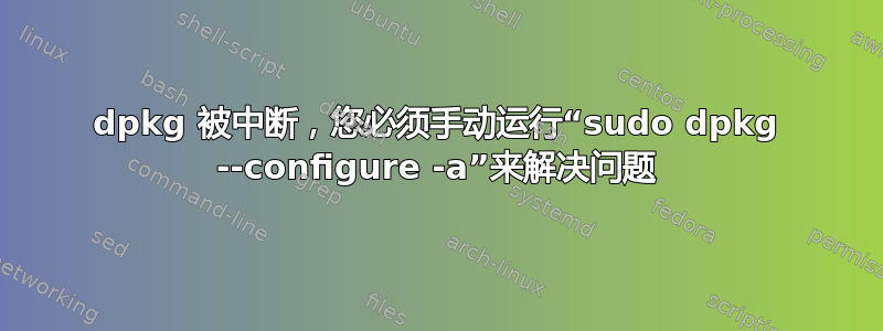 dpkg 被中断，您必须手动运行“sudo dpkg --configure -a”来解决问题