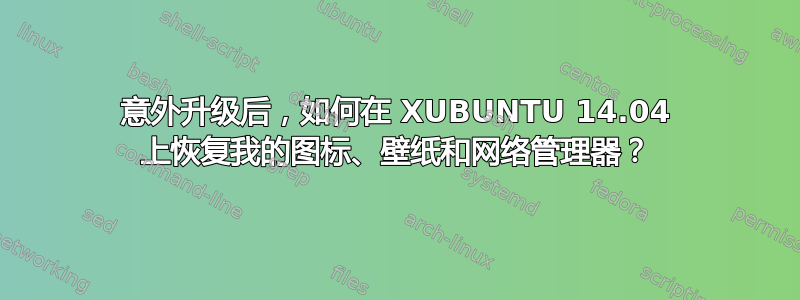 意外升级后，如何在 XUBUNTU 14.04 上恢复我的图标、壁纸和网络管理器？