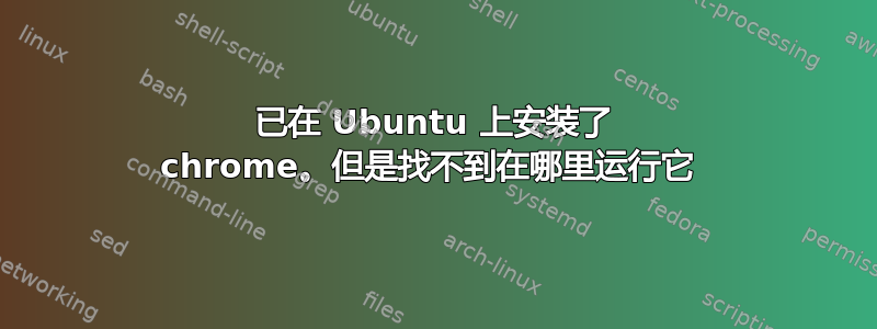 已在 Ubuntu 上安装了 chrome。但是找不到在哪里运行它 