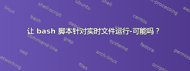 让 bash 脚本针对实时文件运行-可能吗？