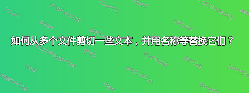 如何从多个文件剪切一些文本，并用名称等替换它们？