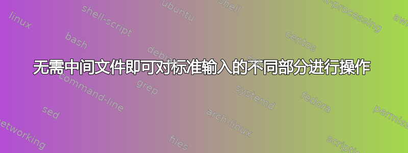 无需中间文件即可对标准输入的不同部分进行操作