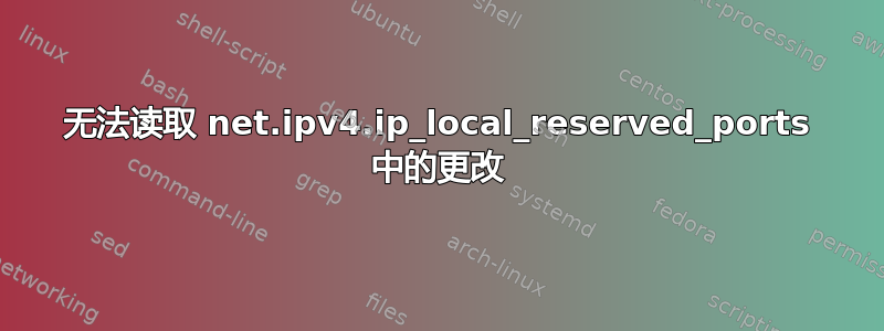 无法读取 net.ipv4.ip_local_reserved_ports 中的更改