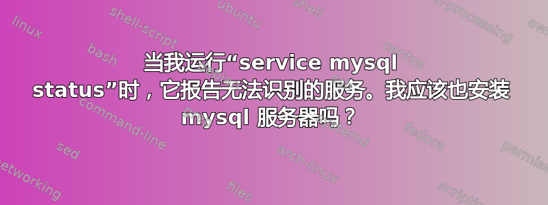 当我运行“service mysql status”时，它报告无法识别的服务。我应该也安装 mysql 服务器吗？