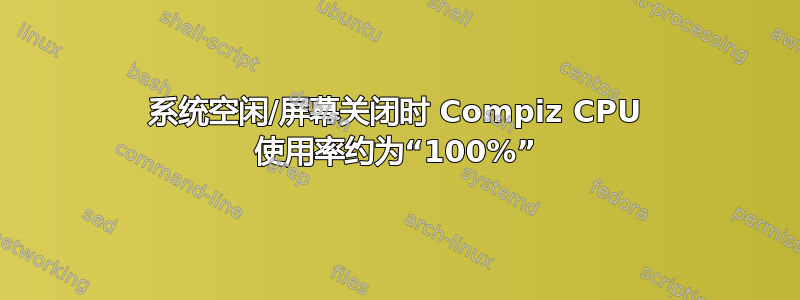 系统空闲/屏幕关闭时 Compiz CPU 使用率约为“100%”