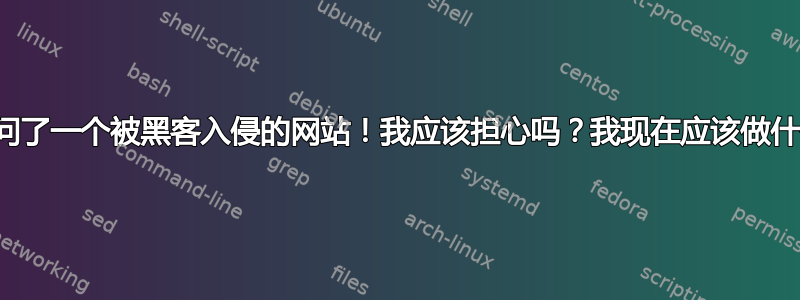 我访问了一个被黑客入侵的网站！我应该担心吗？我现在应该做什么？