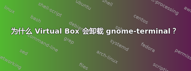 为什么 Virtual Box 会卸载 gnome-terminal？