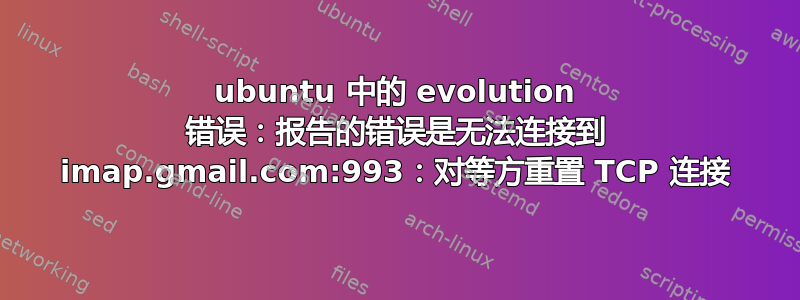 ubuntu 中的 evolution 错误：报告的错误是无法连接到 imap.gmail.com:993：对等方重置 TCP 连接