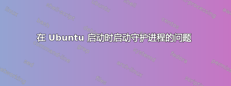 在 Ubuntu 启动时启动守护进程的问题