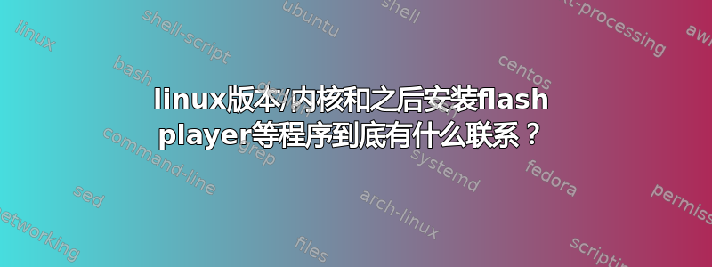 linux版本/内核和之后安装flash player等程序到底有什么联系？