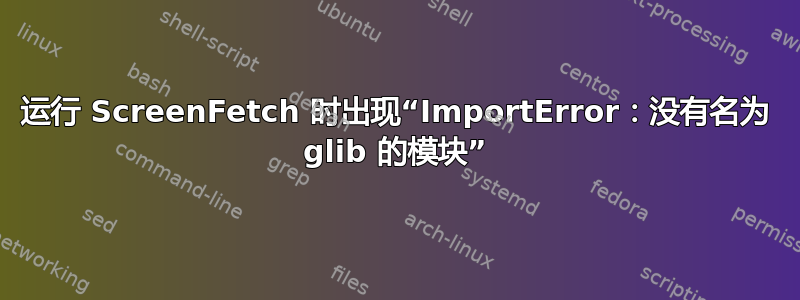 运行 ScreenFetch 时出现“ImportError：没有名为 glib 的模块”