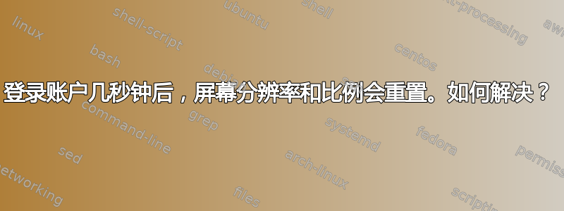 登录账户几秒钟后，屏幕分辨率和比例会重置。如何解决？