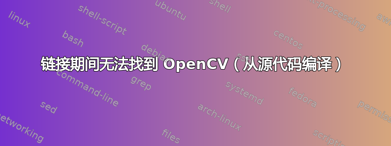 链接期间无法找到 OpenCV（从源代码编译）