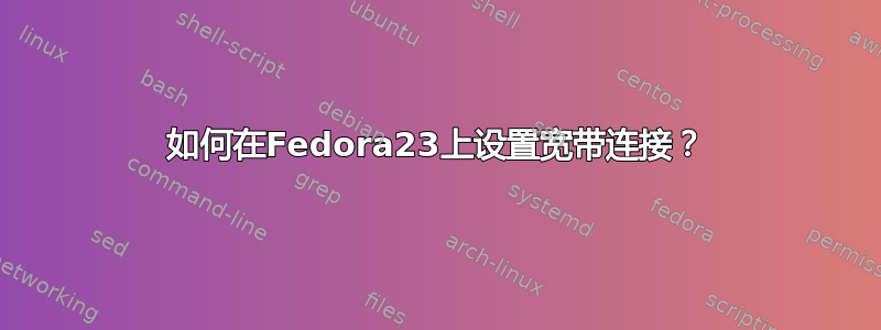 如何在Fedora23上设置宽带连接？