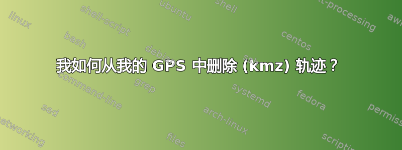 我如何从我的 GPS 中删除 (kmz) 轨迹？