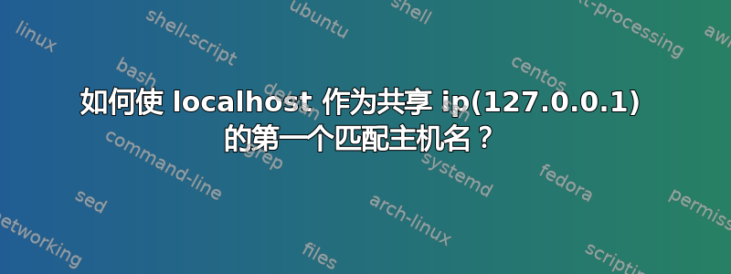 如何使 localhost 作为共享 ip(127.0.0.1) 的第一个匹配主机名？