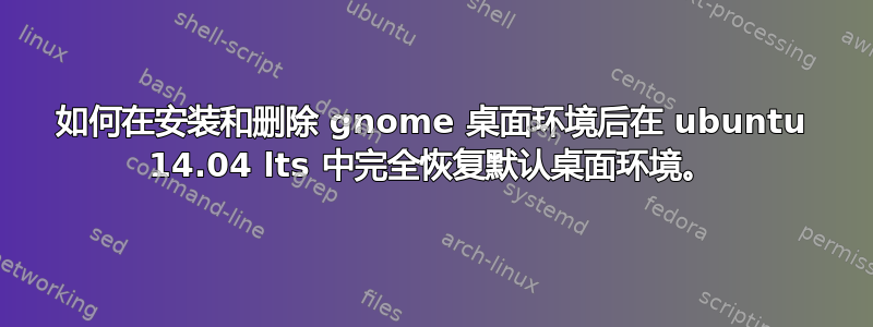 如何在安装和删除 gnome 桌面环境后在 ubuntu 14.04 lts 中完全恢复默认桌面环境。