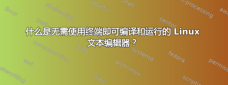 什么是无需使用终端即可编译和运行的 Linux 文本编辑器？