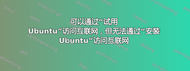 可以通过“试用 Ubuntu”访问互联网，但无法通过“安装 Ubuntu”访问互联网