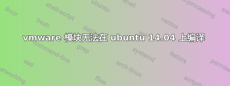 vmware 模块无法在 ubuntu 14.04 上编译