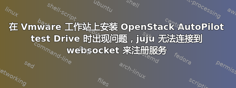 在 Vmware 工作站上安装 OpenStack AutoPilot test Drive 时出现问题，juju 无法连接到 websocket 来注册服务