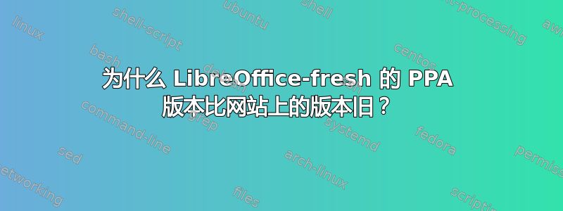 为什么 LibreOffice-fresh 的 PPA 版本比网站上的版本旧？