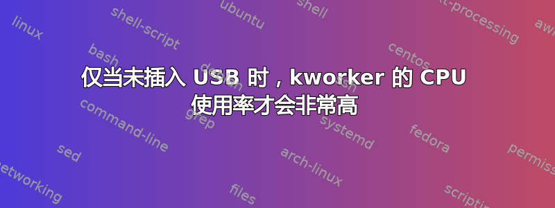 仅当未插入 USB 时，kworker 的 CPU 使用率才会非常高